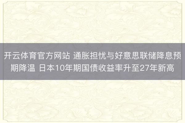 开云体育官方网站 通胀担忧与好意思联储降息预期降温 日本10年期国债收益率升至27年新高