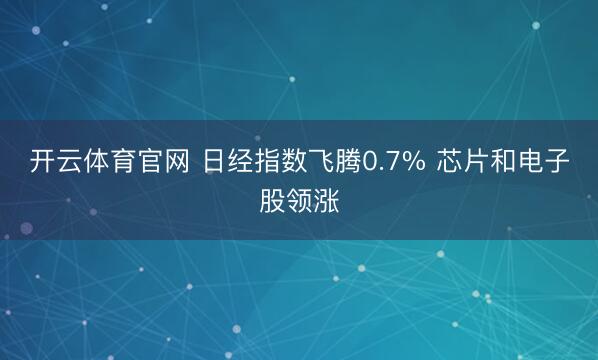 开云体育官网 日经指数飞腾0.7% 芯片和电子股领涨