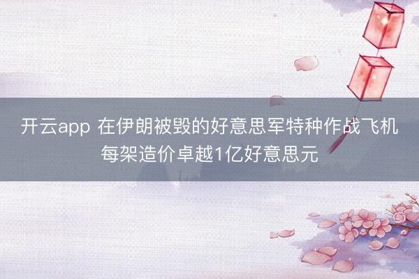 开云app 在伊朗被毁的好意思军特种作战飞机每架造价卓越1亿好意思元