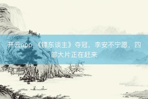 开云app 《镖东谈主》夺冠，李安不宁愿，四部大片正在赶来