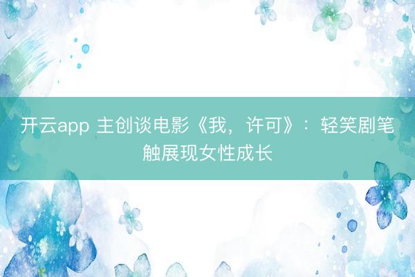 开云app 主创谈电影《我，许可》：轻笑剧笔触展现女性成长