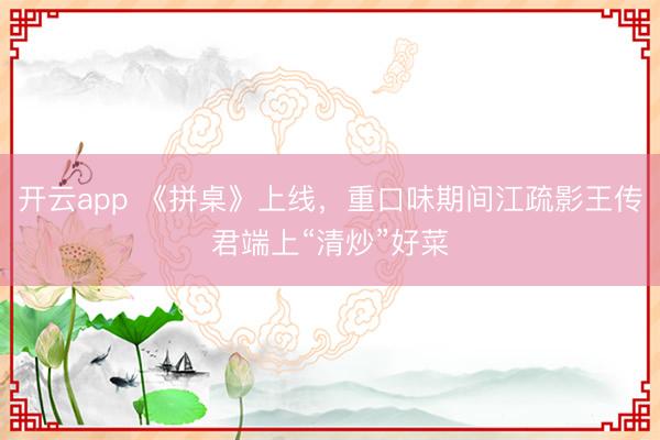 开云app 《拼桌》上线，重口味期间江疏影王传君端上“清炒”好菜