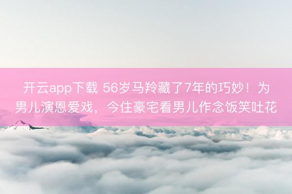 开云app下载 56岁马羚藏了7年的巧妙！为男儿演恩爱戏，今住豪宅看男儿作念饭笑吐花