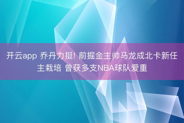 开云app 乔丹力挺! 前掘金主帅马龙成北卡新任主栽培 曾获多支NBA球队爱重