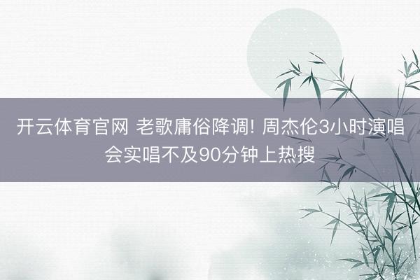 开云体育官网 老歌庸俗降调! 周杰伦3小时演唱会实唱不及90分钟上热搜