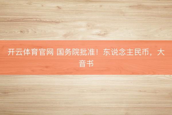 开云体育官网 国务院批准！东说念主民币，大音书