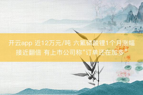 开云app 近12万元/吨 六氟磷酸锂1个月涨幅接近翻倍 有上市公司称“订单还在加多”