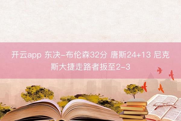 开云app 东决-布伦森32分 唐斯24+13 尼克斯大捷走路者扳至2-3