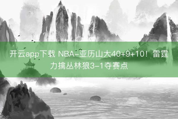 开云app下载 NBA-亚历山大40+9+10！雷霆力擒丛林狼3-1夺赛点