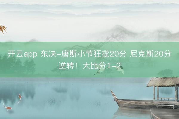 开云app 东决-唐斯小节狂揽20分 尼克斯20分逆转！大比分1-2