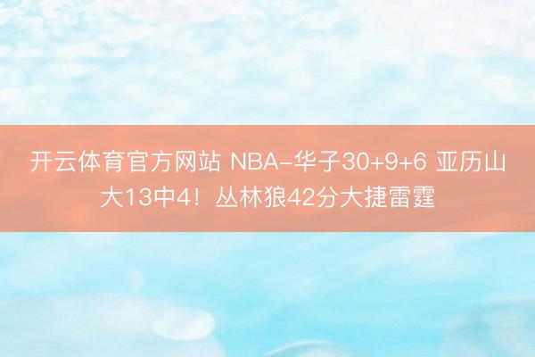 开云体育官方网站 NBA-华子30+9+6 亚历山大13中4！丛林狼42分大捷雷霆