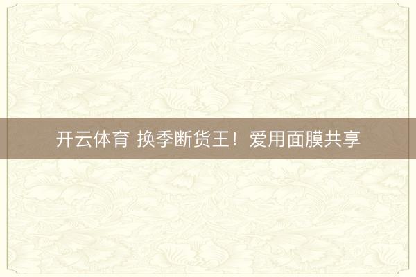 开云体育 换季断货王！爱用面膜共享