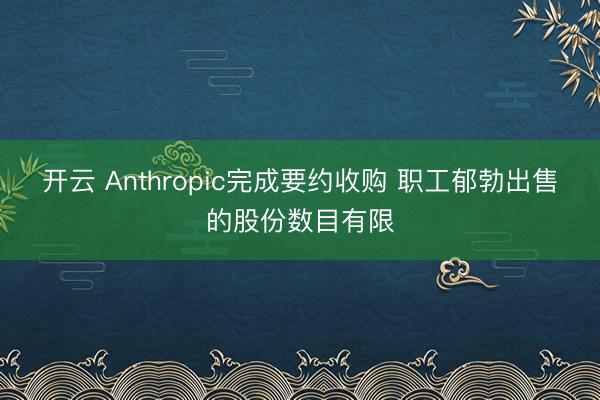 开云 Anthropic完成要约收购 职工郁勃出售的股份数目有限