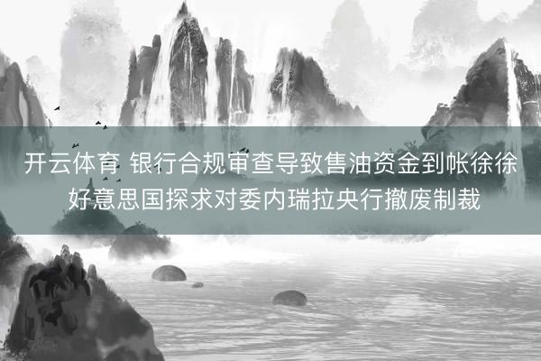 开云体育 银行合规审查导致售油资金到帐徐徐 好意思国探求对委内瑞拉央行撤废制裁