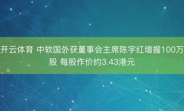 开云体育 中软国外获董事会主席陈宇红增握100万股 每股作价约3.43港元