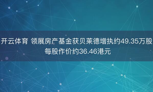 开云体育 领展房产基金获贝莱德增执约49.35万股 每股作价约36.46港元