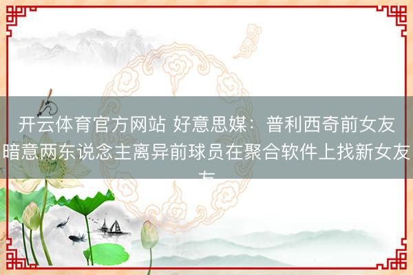 开云体育官方网站 好意思媒：普利西奇前女友暗意两东说念主离异前球员在聚合软件上找新女友