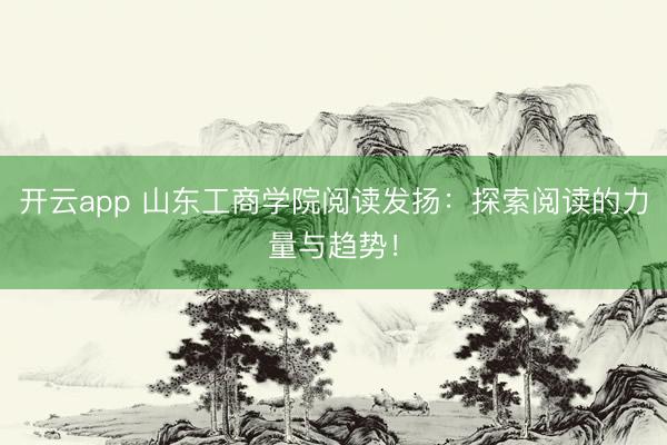 开云app 山东工商学院阅读发扬：探索阅读的力量与趋势！