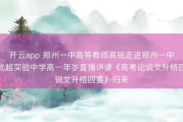 开云app 郑州一中高等教师高锐走进郑州一中涵养集团优越实验中学高一年岁直播讲课《高考论说文升格四要》归来