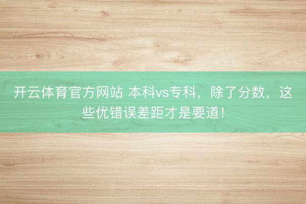 开云体育官方网站 本科vs专科，除了分数，这些优错误差距才是要道！