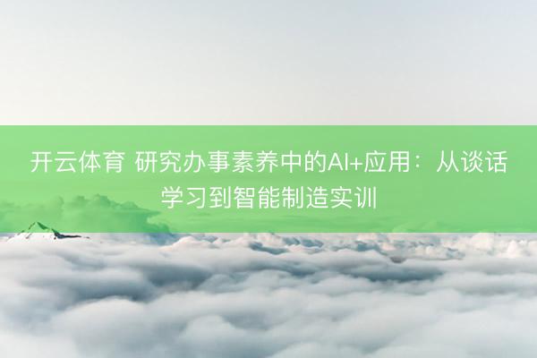 开云体育 研究办事素养中的AI+应用:从谈话学习到智能制造实训
