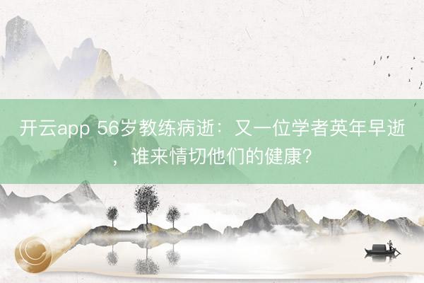 开云app 56岁教练病逝:又一位学者英年早逝,谁来情切他们的健康?