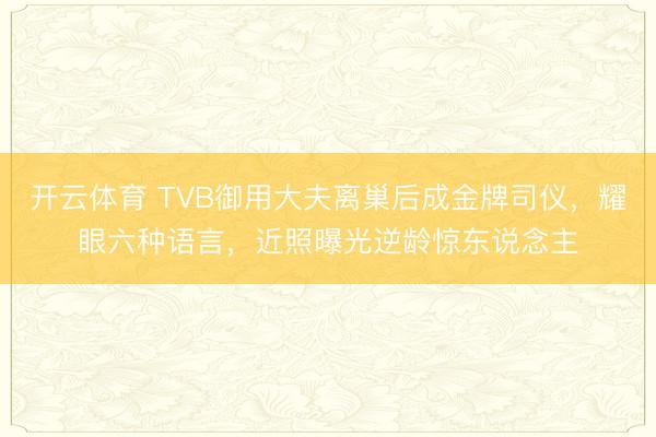 开云体育 TVB御用大夫离巢后成金牌司仪，耀眼六种语言，近照曝光逆龄惊东说念主