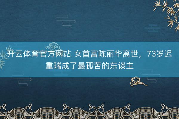 开云体育官方网站 女首富陈丽华离世,73岁迟重瑞成了最孤苦的东谈主