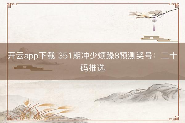 开云app下载 351期冲少烦躁8预测奖号：二十码推选