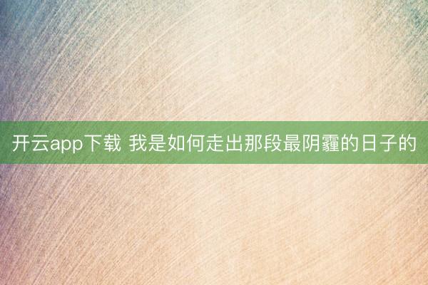 开云app下载 我是如何走出那段最阴霾的日子的