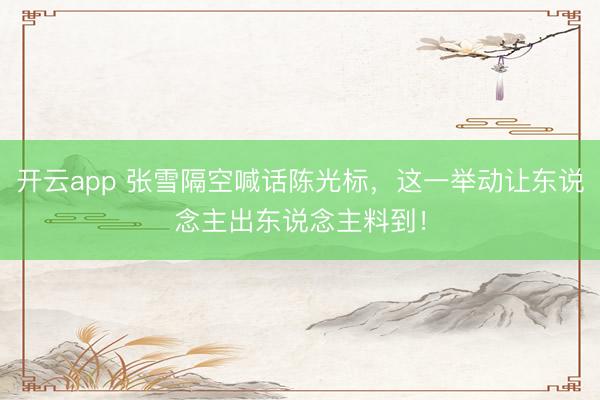 开云app 张雪隔空喊话陈光标，这一举动让东说念主出东说念主料到！