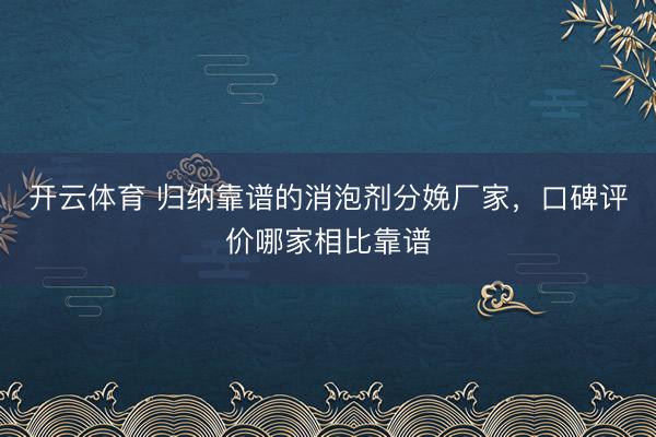 开云体育 归纳靠谱的消泡剂分娩厂家，口碑评价哪家相比靠谱