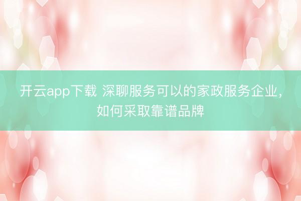 开云app下载 深聊服务可以的家政服务企业，如何采取靠谱品牌