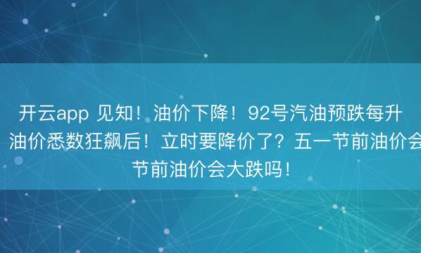 开云app 见知！油价下降！92号汽油预跌每升0.10元！油价悉数狂飙后！立时要降价了？五一节前油价会大跌吗！