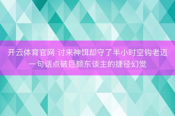 开云体育官网 讨来神饵却守了半小时空钩老迈一句话点破巨额东谈主的捷径幻觉