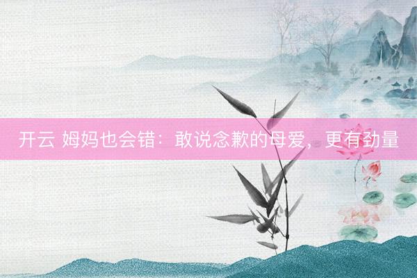 开云 姆妈也会错:敢说念歉的母爱,更有劲量