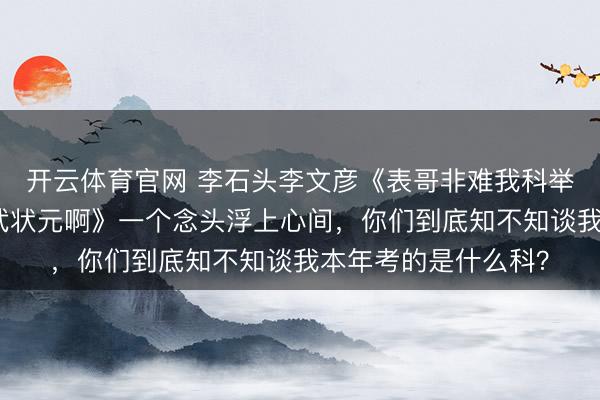 开云体育官网 李石头李文彦《表哥非难我科举抄袭，可我考的是武状元啊》一个念头浮上心间，你们到底知不知谈我本年考的是什么科？