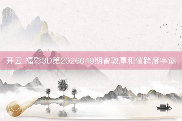 开云 福彩3D第2026049期曾敦厚和值跨度字谜