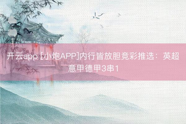 开云app [小炮APP]内行皆放胆竞彩推选：英超意甲德甲3串1