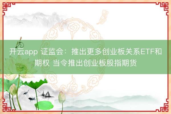 开云app 证监会:推出更多创业板关系ETF和期权 当令推出创业板股指期货