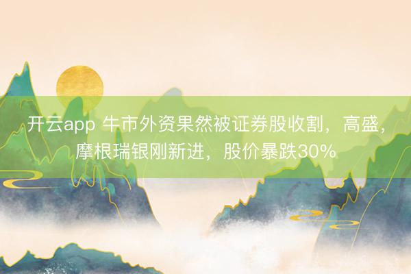 开云app 牛市外资果然被证券股收割,高盛,摩根瑞银刚新进,股价暴跌30%
