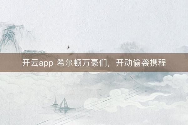 开云app 希尔顿万豪们,开动偷袭携程