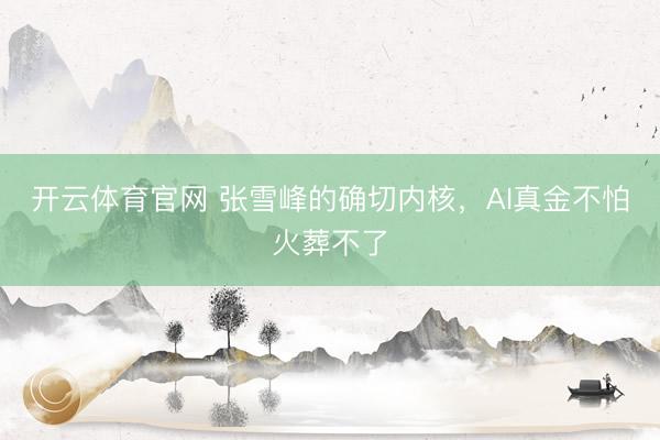 开云体育官网 张雪峰的确切内核，AI真金不怕火葬不了
