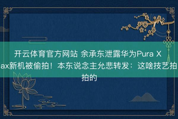 开云体育官方网站 余承东泄露华为Pura X Max新机被偷拍!本东说念主允悲转发:这啥技艺拍的