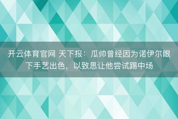 开云体育官网 天下报:瓜帅曾经因为诺伊尔眼下手艺出色,以致思让他尝试踢中场