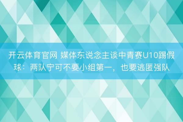 开云体育官网 媒体东说念主谈中青赛U10踢假球:两队宁可不要小组第一,也要逃匿强队