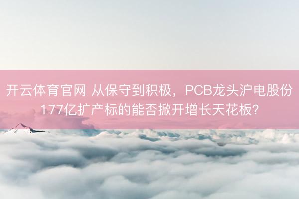 开云体育官网 从保守到积极，PCB龙头沪电股份177亿扩产标的能否掀开增长天花板？