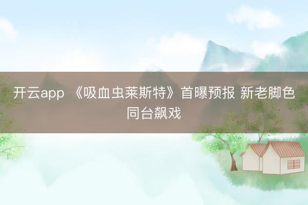 开云app 《吸血虫莱斯特》首曝预报 新老脚色同台飙戏