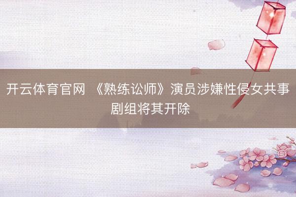 开云体育官网 《熟练讼师》演员涉嫌性侵女共事 剧组将其开除