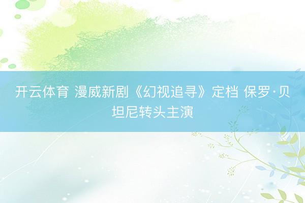 开云体育 漫威新剧《幻视追寻》定档 保罗·贝坦尼转头主演
